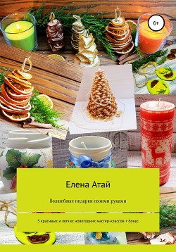 Волшебные подарки своими руками. 5 красивых и легких новогодних мастер-классов + бонус - Атай Елена Григорьевна